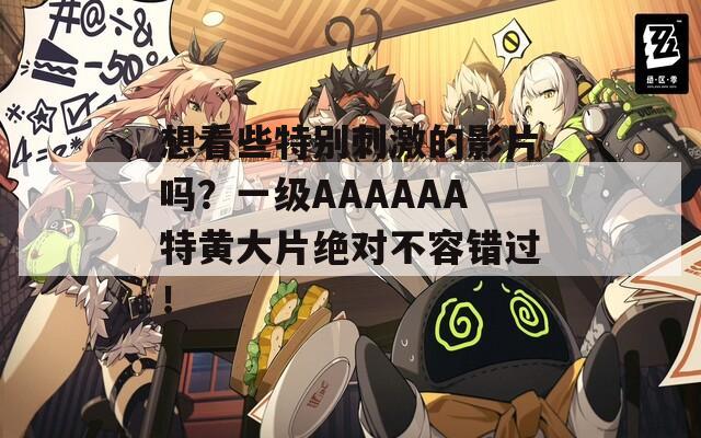 想看些特别刺激的影片吗？一级AAAAAA特黄大片绝对不容错过！