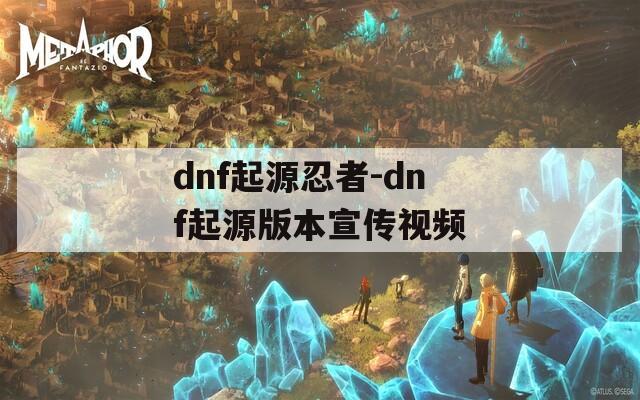 dnf起源忍者-dnf起源版本宣传视频