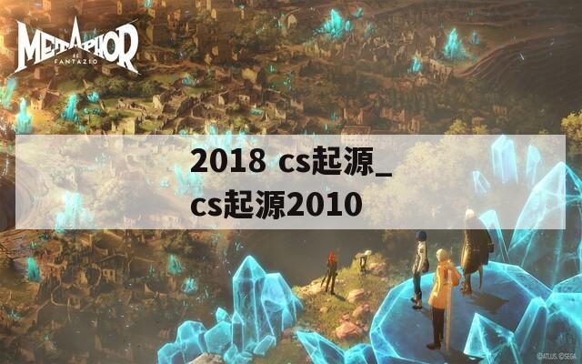 2018 cs起源_cs起源2010