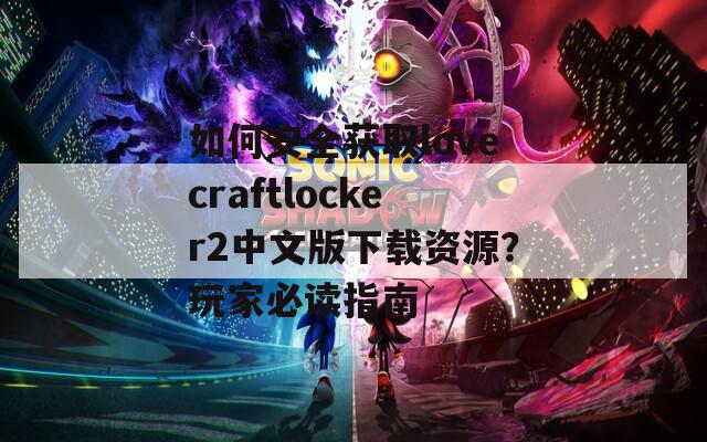 如何安全获取lovecraftlocker2中文版下载资源？玩家必读指南