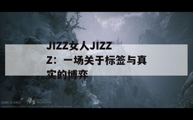 JIZZ女人JIZZZ：一场关于标签与真实的博弈