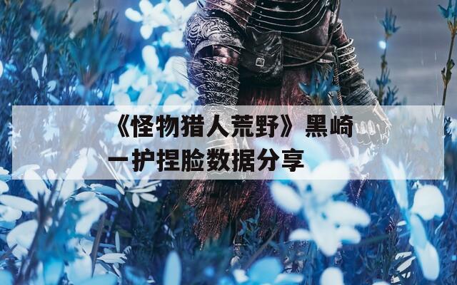 《怪物猎人荒野》黑崎一护捏脸数据分享