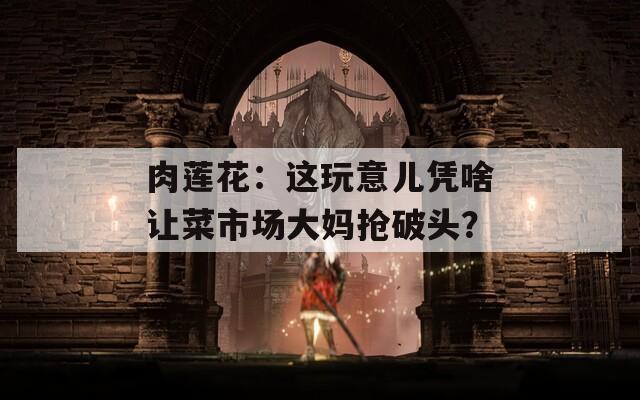 肉莲花：这玩意儿凭啥让菜市场大妈抢破头？