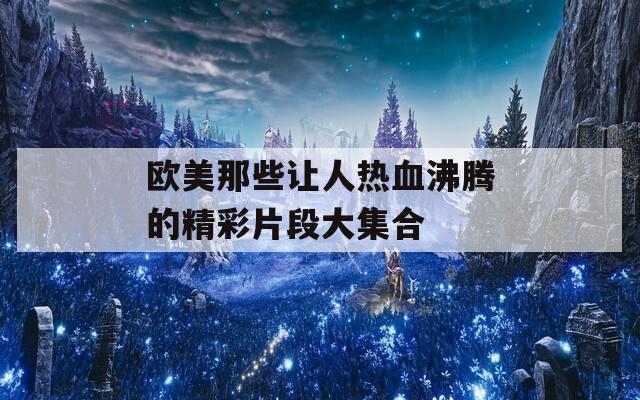 欧美那些让人热血沸腾的精彩片段大集合