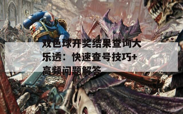 双色球开奖结果查询大乐透：快速查号技巧+高频问题解答