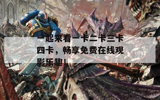 一起来看一卡二卡三卡四卡，畅享免费在线观影乐趣！