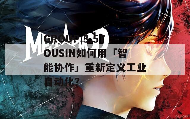 GROUP:3.5TOUSIN如何用「智能协作」重新定义工业自动化？