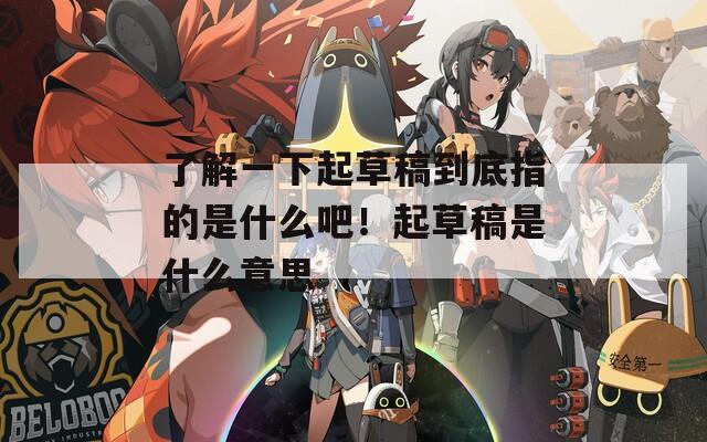 了解一下起草稿到底指的是什么吧！起草稿是什么意思