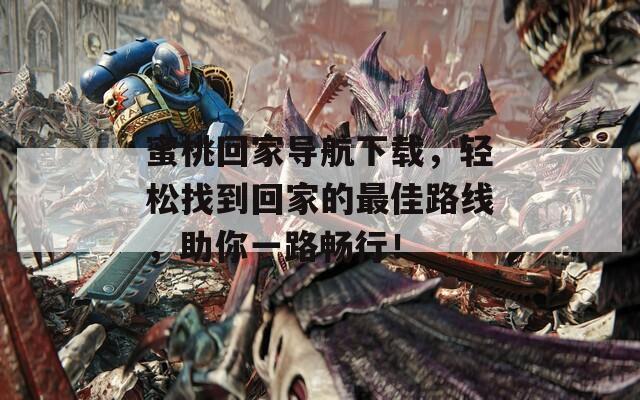 蜜桃回家导航下载，轻松找到回家的最佳路线，助你一路畅行！
