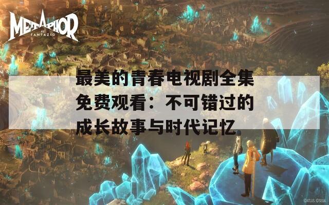 最美的青春电视剧全集免费观看：不可错过的成长故事与时代记忆