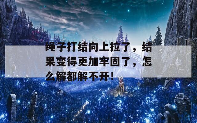 绳子打结向上拉了，结果变得更加牢固了，怎么解都解不开！
