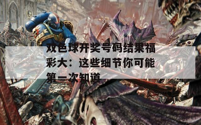 双色球开奖号码结果福彩大：这些细节你可能第一次知道