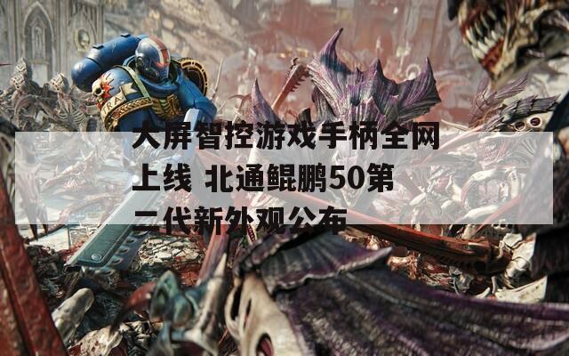 大屏智控游戏手柄全网上线 北通鲲鹏50第二代新外观公布