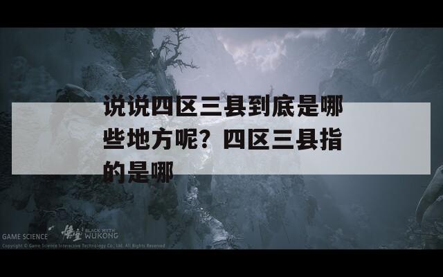 说说四区三县到底是哪些地方呢？四区三县指的是哪