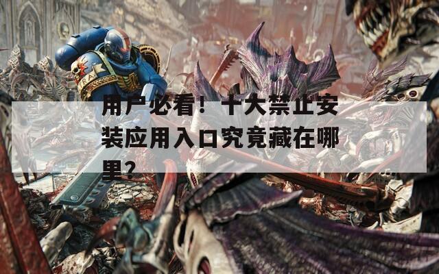 用户必看！十大禁止安装应用入口究竟藏在哪里？