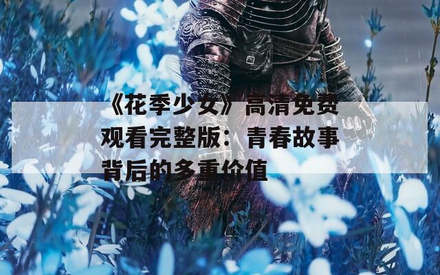 《花季少女》高清免费观看完整版：青春故事背后的多重价值
