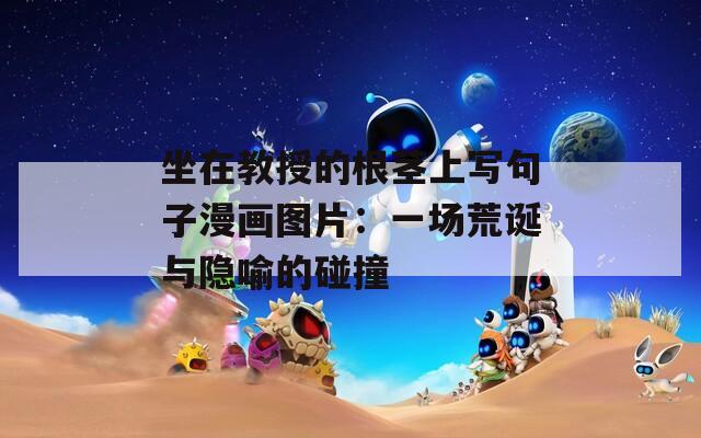 坐在教授的根茎上写句子漫画图片：一场荒诞与隐喻的碰撞