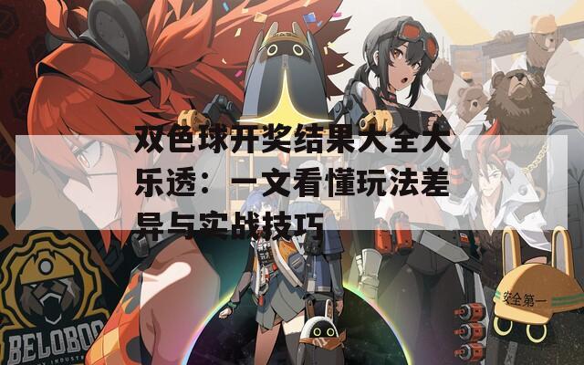 双色球开奖结果大全大乐透：一文看懂玩法差异与实战技巧