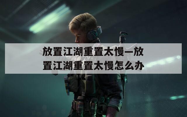 放置江湖重置太慢—放置江湖重置太慢怎么办