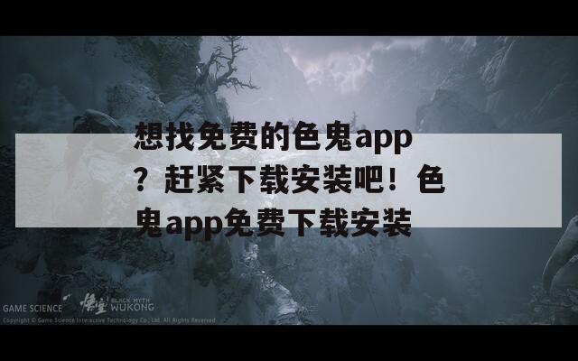 想找免费的色鬼app？赶紧下载安装吧！色鬼app免费下载安装