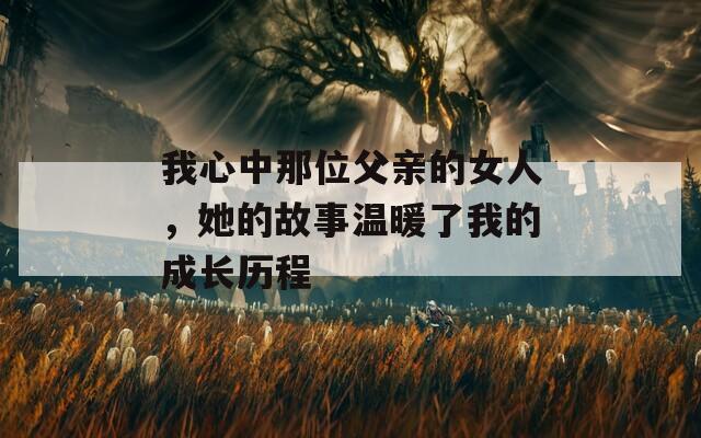 我心中那位父亲的女人，她的故事温暖了我的成长历程