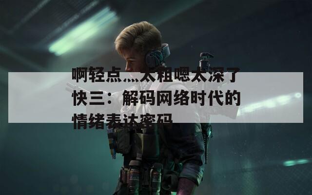 啊轻点灬太粗嗯太深了快三：解码网络时代的情绪表达密码