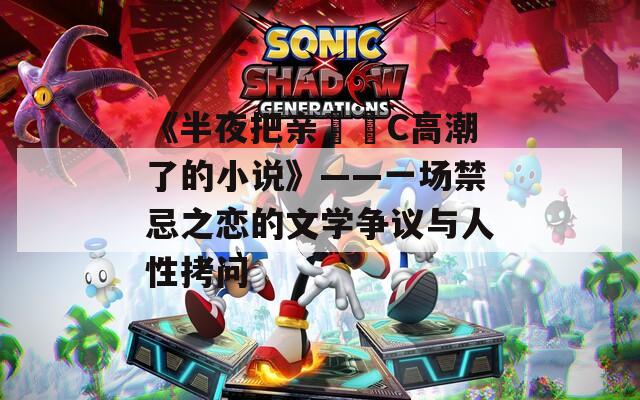 《半夜把亲妺妺C高潮了的小说》——一场禁忌之恋的文学争议与人性拷问