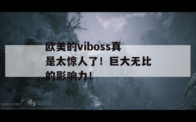 欧美的viboss真是太惊人了！巨大无比的影响力！