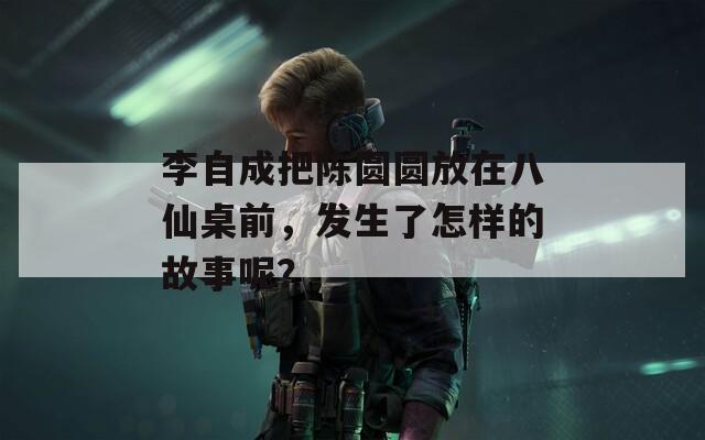 李自成把陈圆圆放在八仙桌前，发生了怎样的故事呢？