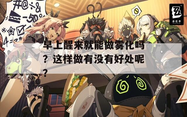早上醒来就能做雾化吗？这样做有没有好处呢？