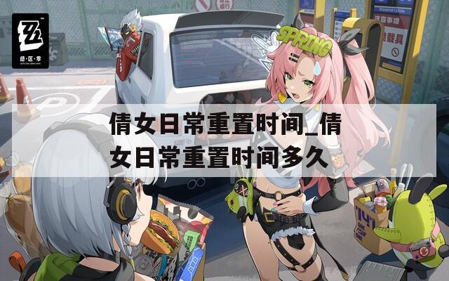 倩女日常重置时间_倩女日常重置时间多久