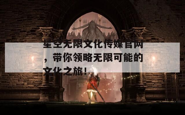 星空无限文化传媒官网，带你领略无限可能的文化之旅！