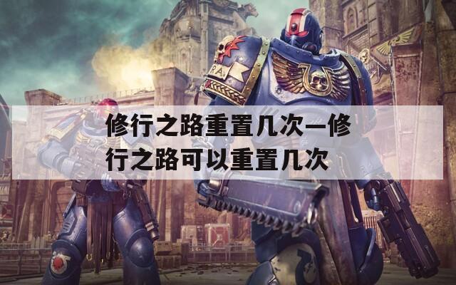 修行之路重置几次—修行之路可以重置几次