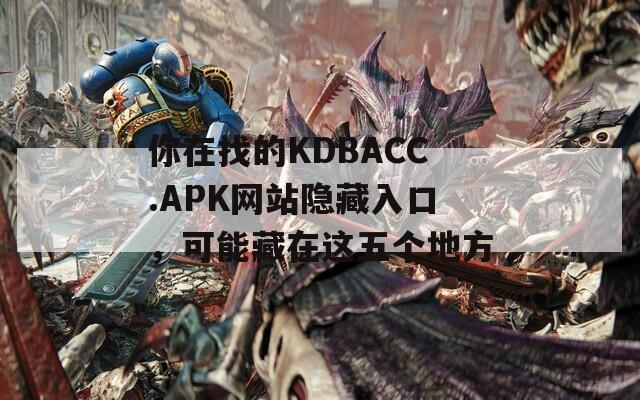 你在找的KDBACC.APK网站隐藏入口，可能藏在这五个地方