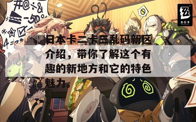 日本卡二卡三乱码新区介绍，带你了解这个有趣的新地方和它的特色魅力。