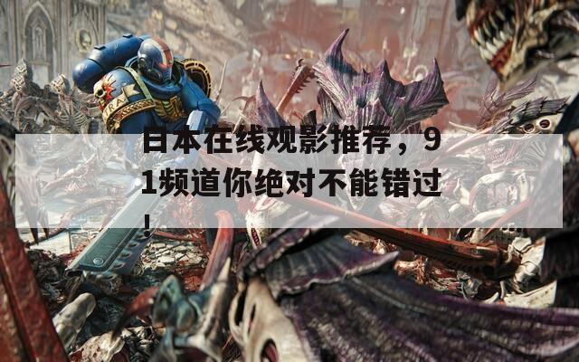日本在线观影推荐，91频道你绝对不能错过！