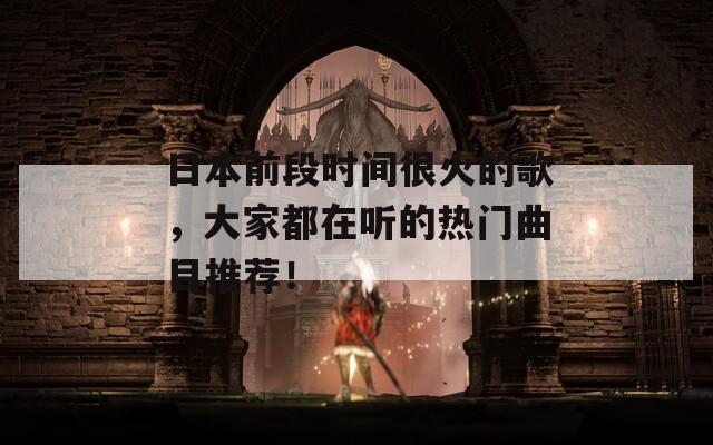 日本前段时间很火的歌，大家都在听的热门曲目推荐！