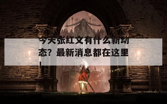 今天张红文有什么新动态？最新消息都在这里！