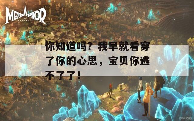 你知道吗？我早就看穿了你的心思，宝贝你逃不了了！