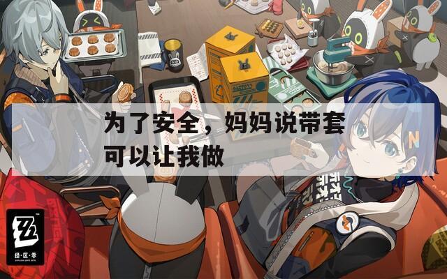 为了安全，妈妈说带套可以让我做