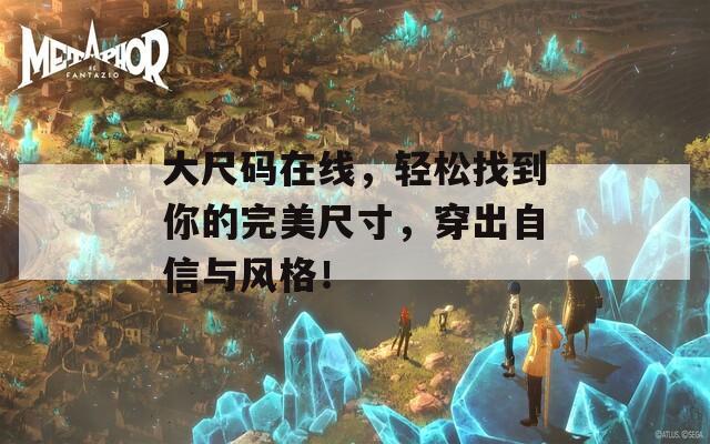 大尺码在线，轻松找到你的完美尺寸，穿出自信与风格！