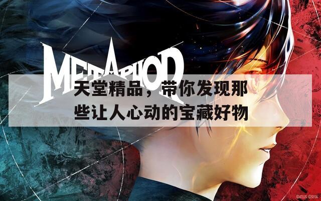 天堂精品，带你发现那些让人心动的宝藏好物