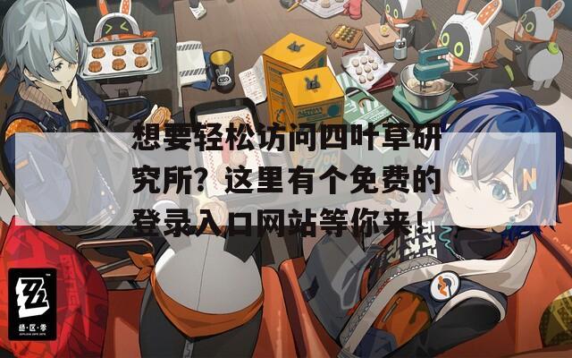 想要轻松访问四叶草研究所？这里有个免费的登录入口网站等你来！