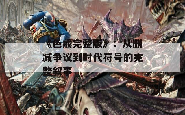 《色戒完整版》：从删减争议到时代符号的完整叙事