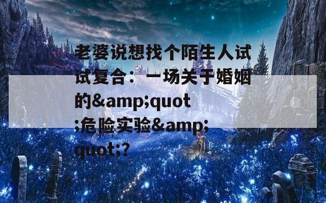 老婆说想找个陌生人试试复合：一场关于婚姻的&quot;危险实验&quot;？
