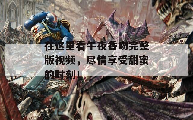 在这里看午夜香吻完整版视频，尽情享受甜蜜的时刻！