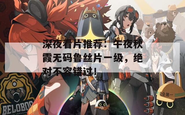 深夜看片推荐：午夜秋霞无码鲁丝片一级，绝对不容错过！