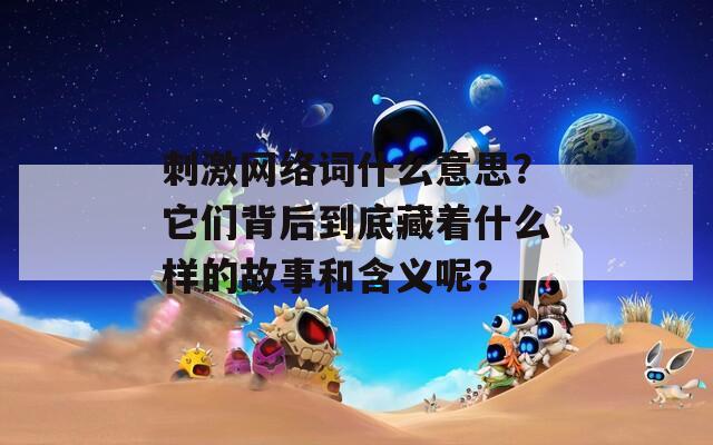 刺激网络词什么意思？它们背后到底藏着什么样的故事和含义呢？