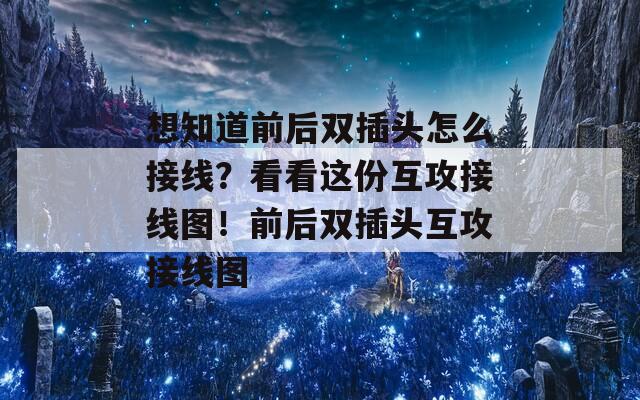 想知道前后双插头怎么接线？看看这份互攻接线图！前后双插头互攻接线图