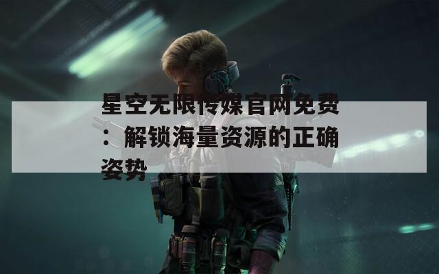 星空无限传媒官网免费：解锁海量资源的正确姿势
